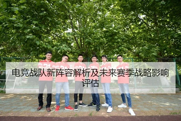 电竞战队新阵容解析及未来赛季战略影响评估